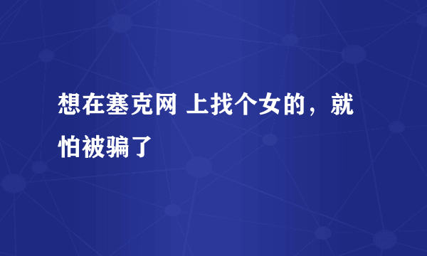 想在塞克网 上找个女的，就怕被骗了