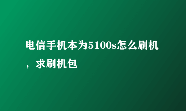 电信手机本为5100s怎么刷机，求刷机包