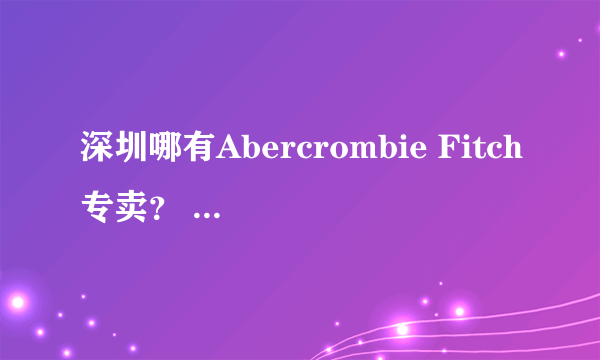 深圳哪有Abercrombie Fitch专卖？ 要详细地址！A 货也行，但要真！