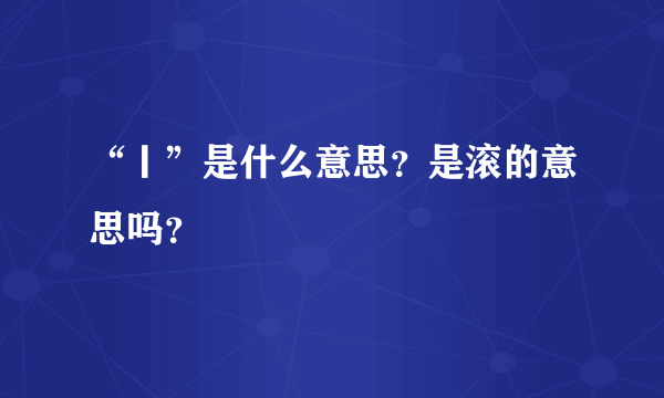 “丨”是什么意思？是滚的意思吗？