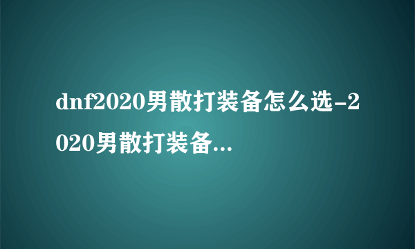 dnf2020男散打装备怎么选-2020男散打装备选择推荐