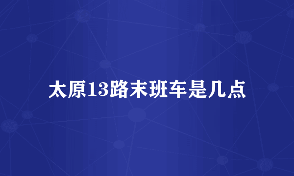 太原13路末班车是几点