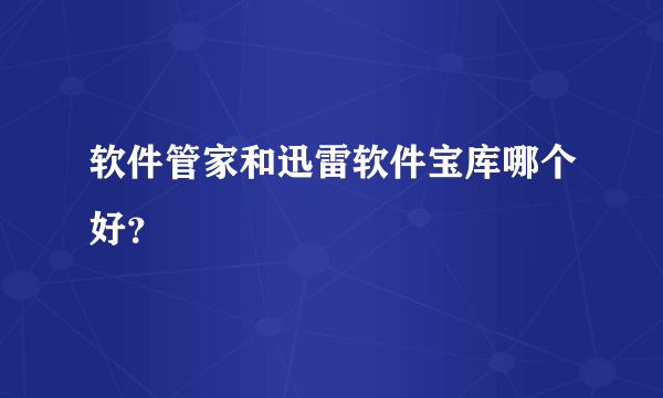 软件管家和迅雷软件宝库哪个好？