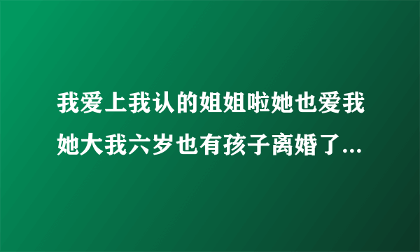 我爱上我认的姐姐啦她也爱我她大我六岁也有孩子离婚了那我可不可以娶她