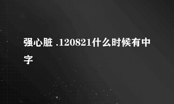 强心脏 .120821什么时候有中字