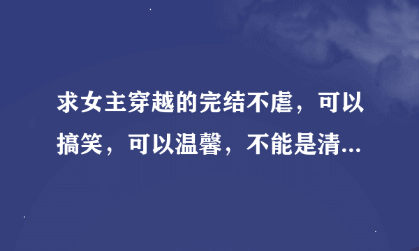 求女主穿越的完结不虐，可以搞笑，可以温馨，不能是清穿的 小说，最好是玄幻的，玄幻的话