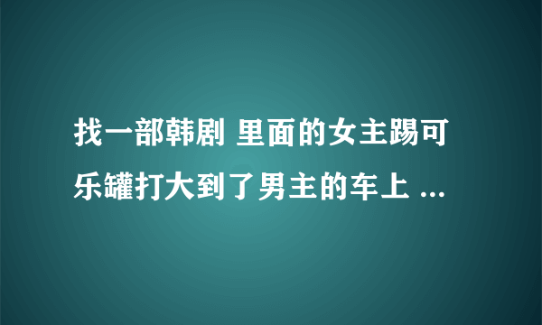 找一部韩剧 里面的女主踢可乐罐打大到了男主的车上 要陪钱什么的女的出不起!! 后面的望了是叫什么名字