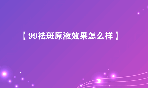 【99祛斑原液效果怎么样】