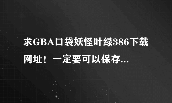 求GBA口袋妖怪叶绿386下载网址！一定要可以保存的！谢谢…