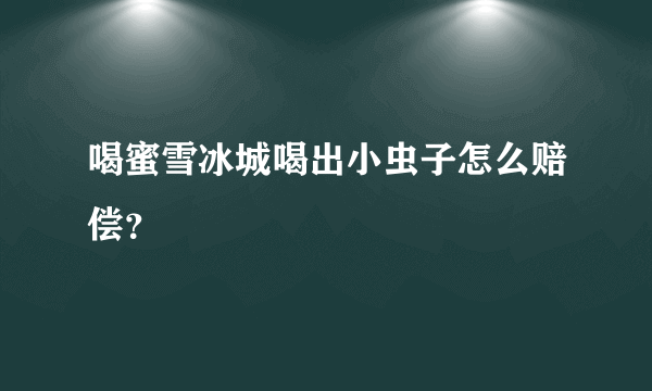 喝蜜雪冰城喝出小虫子怎么赔偿？