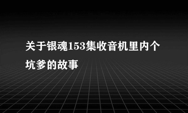 关于银魂153集收音机里内个坑爹的故事