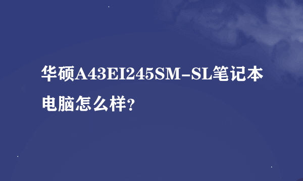 华硕A43EI245SM-SL笔记本电脑怎么样？