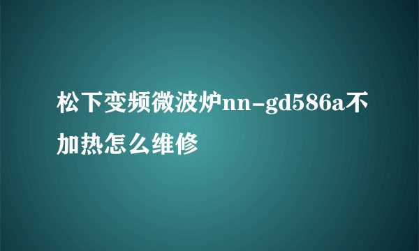 松下变频微波炉nn-gd586a不加热怎么维修