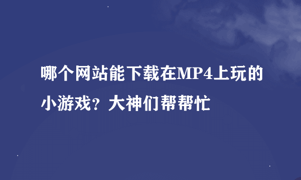 哪个网站能下载在MP4上玩的小游戏？大神们帮帮忙