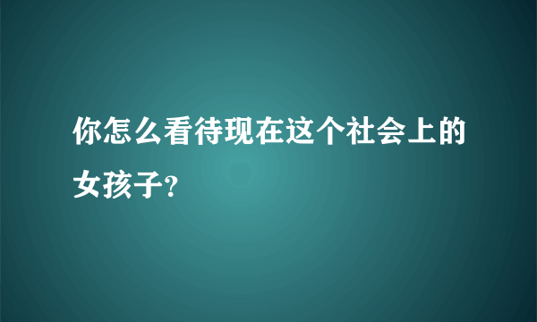 你怎么看待现在这个社会上的女孩子？