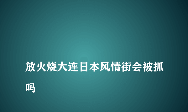 
放火烧大连日本风情街会被抓吗

