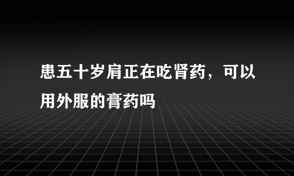 患五十岁肩正在吃肾药，可以用外服的膏药吗