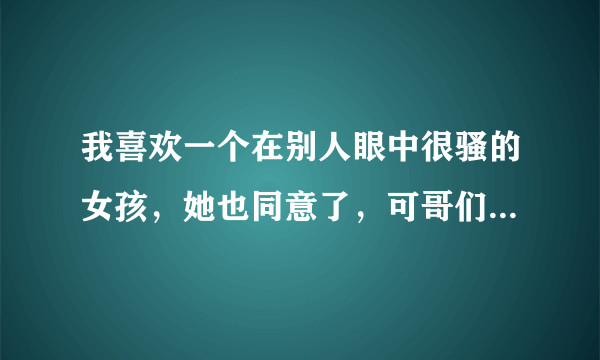 我喜欢一个在别人眼中很骚的女孩，她也同意了，可哥们都劝我散了，怎么办啊