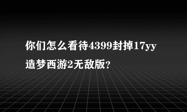 你们怎么看待4399封掉17yy造梦西游2无敌版？