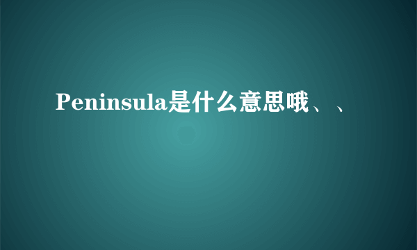 Peninsula是什么意思哦、、