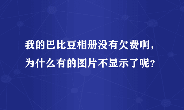 我的巴比豆相册没有欠费啊，为什么有的图片不显示了呢？