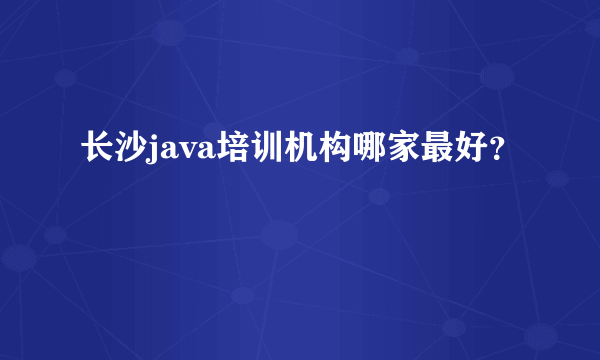 长沙java培训机构哪家最好？