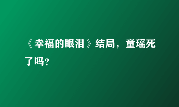 《幸福的眼泪》结局，童瑶死了吗？