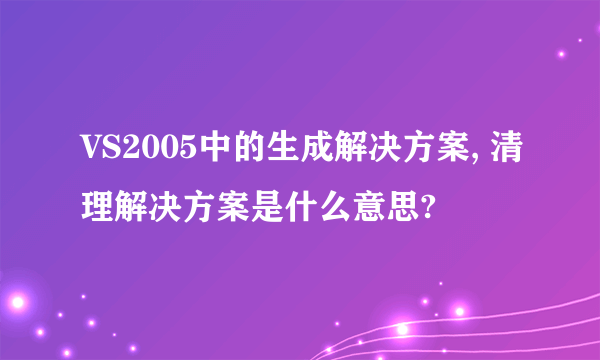 VS2005中的生成解决方案, 清理解决方案是什么意思?