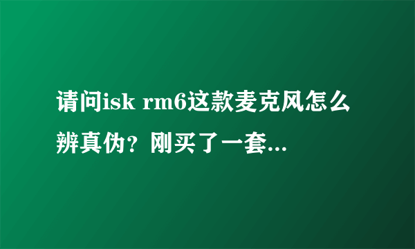 请问isk rm6这款麦克风怎么辨真伪？刚买了一套，感觉效果没有以前的ISK BM800好。