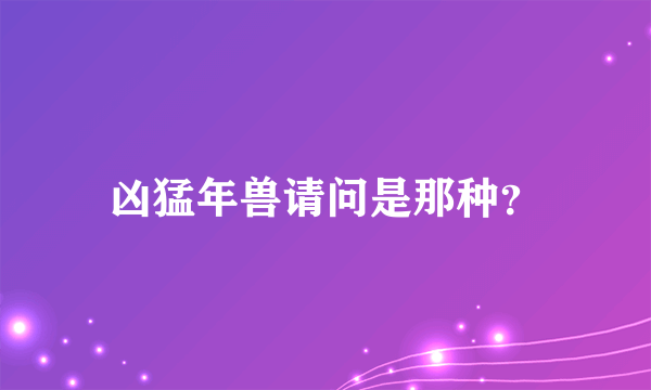 凶猛年兽请问是那种？