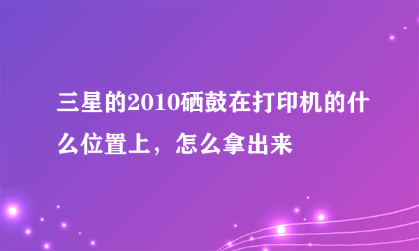 三星的2010硒鼓在打印机的什么位置上，怎么拿出来