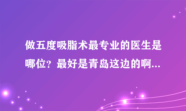 做五度吸脂术最专业的医生是哪位？最好是青岛这边的啊有人懂不？