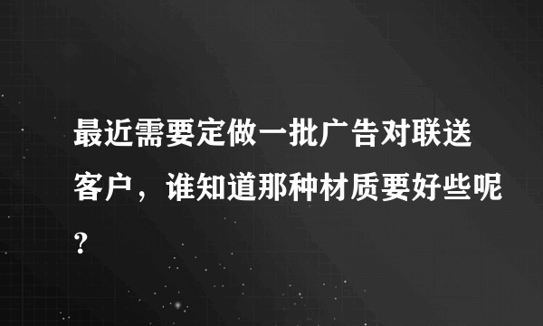 最近需要定做一批广告对联送客户，谁知道那种材质要好些呢？