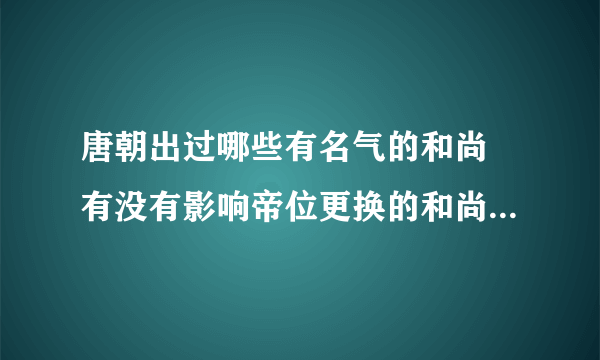 唐朝出过哪些有名气的和尚 有没有影响帝位更换的和尚，或者国师，武则天有和哪个僧人接触过么