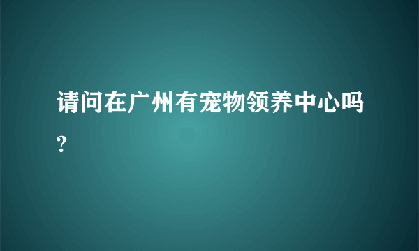 请问在广州有宠物领养中心吗?