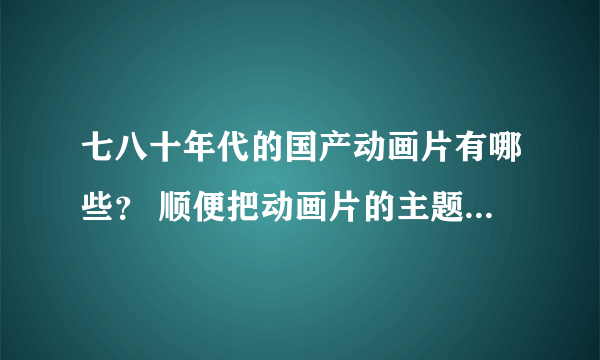 七八十年代的国产动画片有哪些？ 顺便把动画片的主题曲也写上，谢谢！