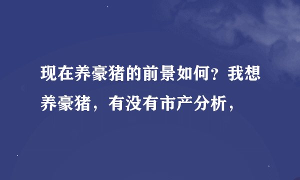 现在养豪猪的前景如何？我想养豪猪，有没有市产分析，