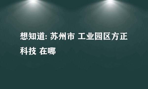 想知道: 苏州市 工业园区方正科技 在哪