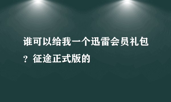 谁可以给我一个迅雷会员礼包？征途正式版的