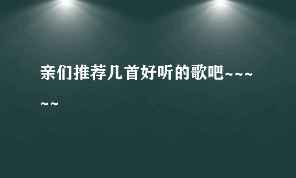 亲们推荐几首好听的歌吧~~~~~