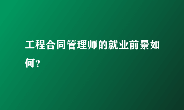 工程合同管理师的就业前景如何？