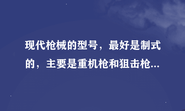 现代枪械的型号，最好是制式的，主要是重机枪和狙击枪、反器材的，我想要写小说，却不知道型号，谢谢！