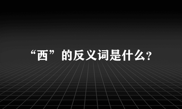 “西”的反义词是什么？