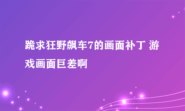 跪求狂野飙车7的画面补丁 游戏画面巨差啊