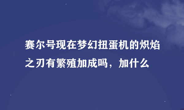 赛尔号现在梦幻扭蛋机的炽焰之刃有繁殖加成吗，加什么