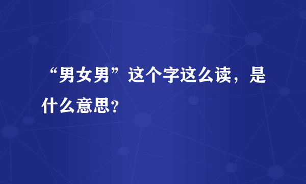 “男女男”这个字这么读，是什么意思？