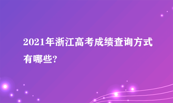 2021年浙江高考成绩查询方式有哪些?