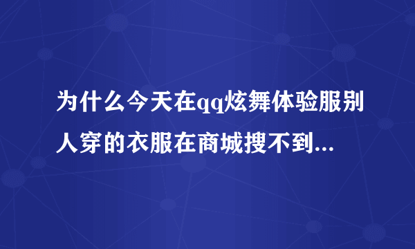 为什么今天在qq炫舞体验服别人穿的衣服在商城搜不到，就是女的欲盖弥彰，正版新更新的服饰也没有