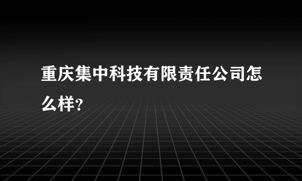 重庆集中科技有限责任公司怎么样？