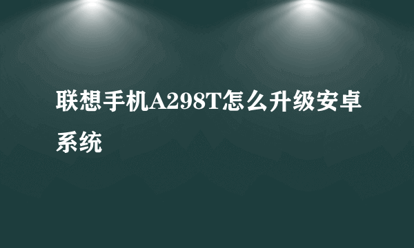 联想手机A298T怎么升级安卓系统